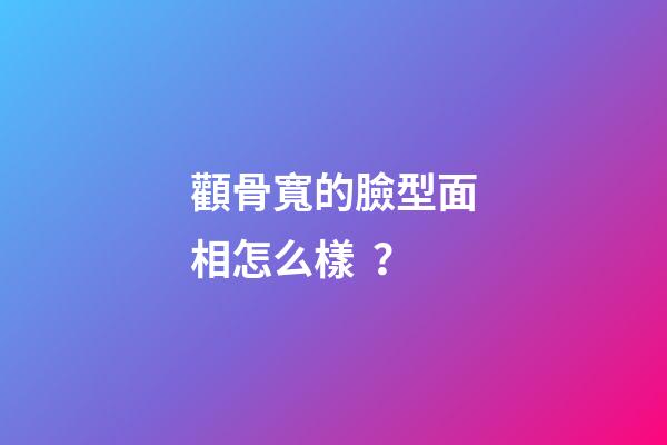 顴骨寬的臉型面相怎么樣？